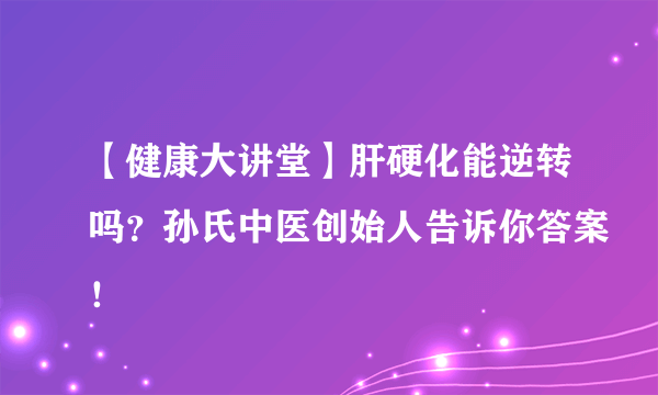 【健康大讲堂】肝硬化能逆转吗？孙氏中医创始人告诉你答案！