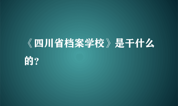 《四川省档案学校》是干什么的？