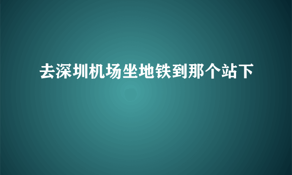 去深圳机场坐地铁到那个站下