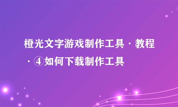 橙光文字游戏制作工具·教程·④如何下载制作工具