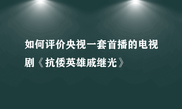 如何评价央视一套首播的电视剧《抗倭英雄戚继光》