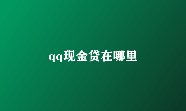 qq现金贷在哪里