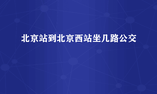 北京站到北京西站坐几路公交