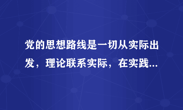 党的思想路线是一切从实际出发，理论联系实际，在实践中检验真理和发展真理。（）