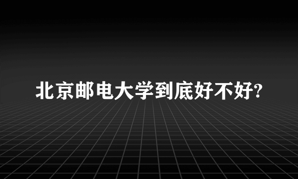 北京邮电大学到底好不好?