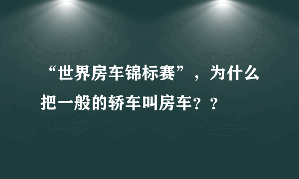 “世界房车锦标赛”，为什么把一般的轿车叫房车？？