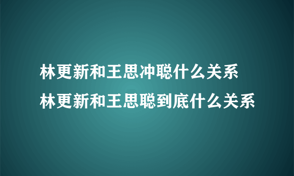 林更新和王思冲聪什么关系 林更新和王思聪到底什么关系