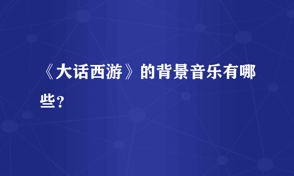 《大话西游》的背景音乐有哪些？