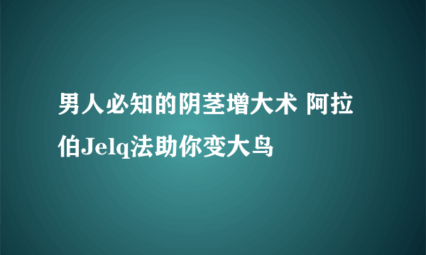 男人必知的阴茎增大术 阿拉伯Jelq法助你变大鸟