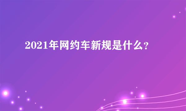 2021年网约车新规是什么？