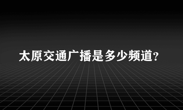 太原交通广播是多少频道？