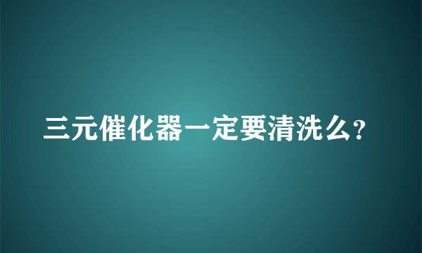 三元催化器一定要清洗么？