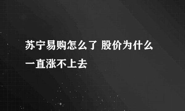 苏宁易购怎么了 股价为什么一直涨不上去