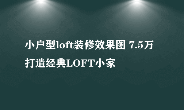 小户型loft装修效果图 7.5万打造经典LOFT小家