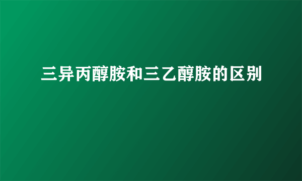 三异丙醇胺和三乙醇胺的区别