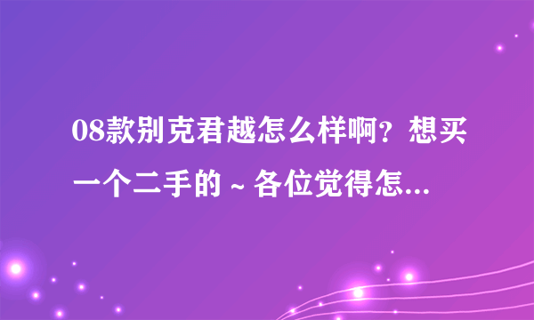 08款别克君越怎么样啊？想买一个二手的～各位觉得怎么样啊？求指导