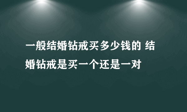 一般结婚钻戒买多少钱的 结婚钻戒是买一个还是一对