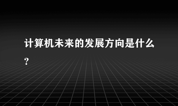 计算机未来的发展方向是什么？