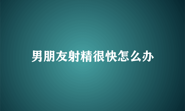 男朋友射精很快怎么办