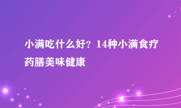 小满吃什么好？14种小满食疗药膳美味健康