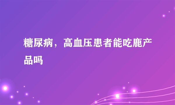 糖尿病，高血压患者能吃鹿产品吗