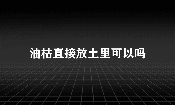 油枯直接放土里可以吗