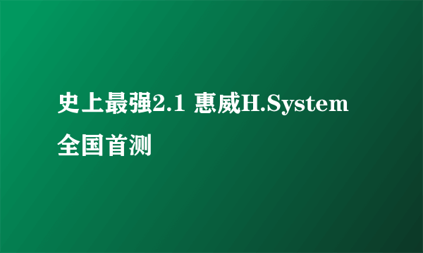 史上最强2.1 惠威H.System全国首测