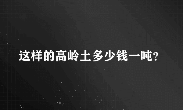 这样的高岭土多少钱一吨？