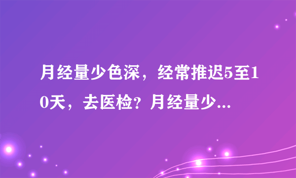 月经量少色深，经常推迟5至10天，去医检？月经量少色深...