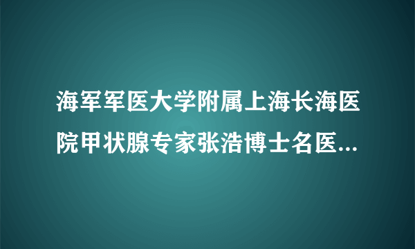 海军军医大学附属上海长海医院甲状腺专家张浩博士名医会诊日，快来抢号！