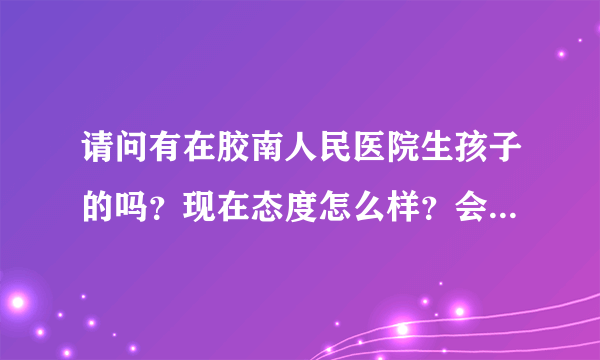 请问有在胶南人民医院生孩子的吗？现在态度怎么样？会出现没人管自己生的情况吗？