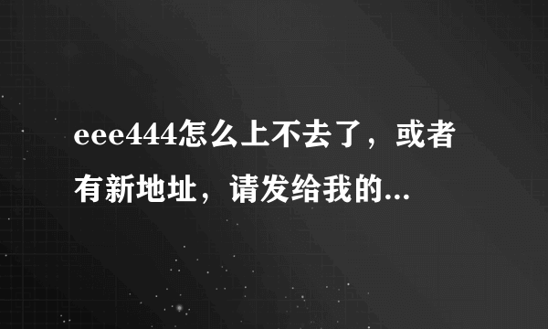 eee444怎么上不去了，或者有新地址，请发给我的邮箱hongsi7411@yahoo.cn谢谢