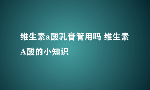 维生素a酸乳膏管用吗 维生素A酸的小知识