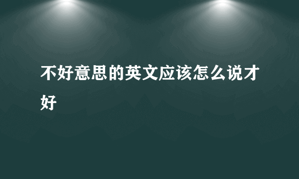 不好意思的英文应该怎么说才好