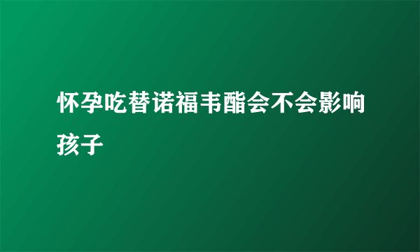 怀孕吃替诺福韦酯会不会影响孩子