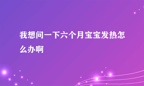 我想问一下六个月宝宝发热怎么办啊