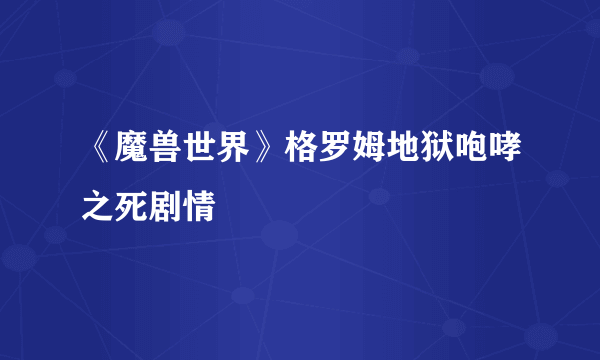 《魔兽世界》格罗姆地狱咆哮之死剧情