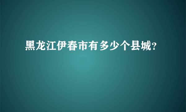 黑龙江伊春市有多少个县城？