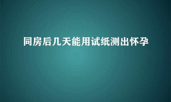 同房后几天能用试纸测出怀孕