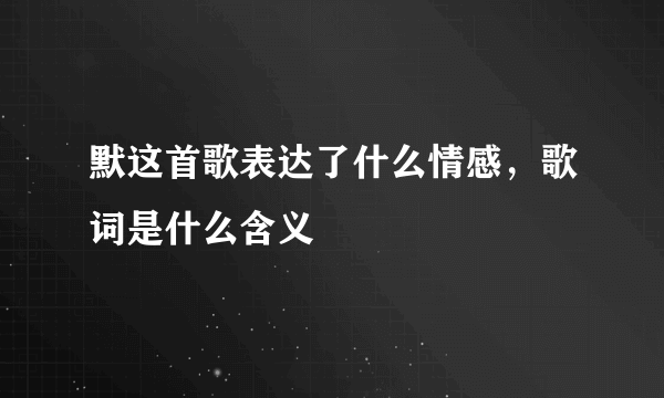 默这首歌表达了什么情感，歌词是什么含义