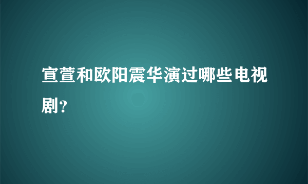 宣萱和欧阳震华演过哪些电视剧？