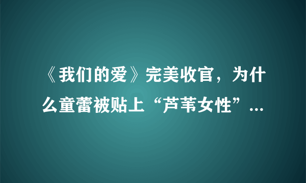 《我们的爱》完美收官，为什么童蕾被贴上“芦苇女性”的标签？