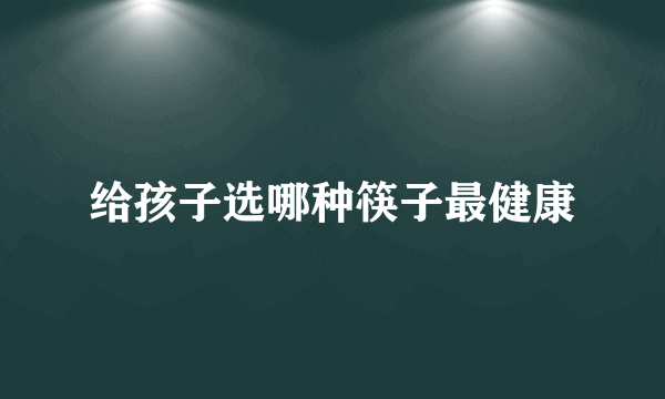 给孩子选哪种筷子最健康