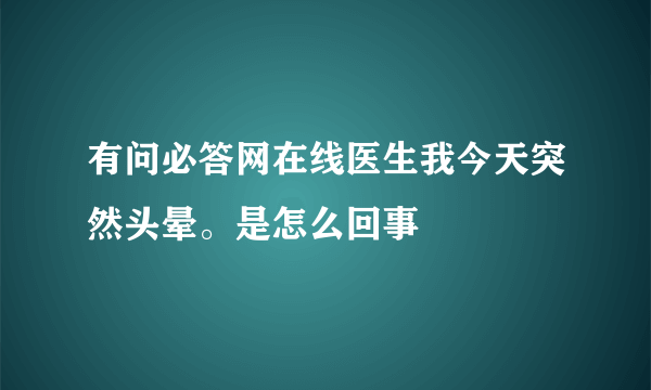 有问必答网在线医生我今天突然头晕。是怎么回事