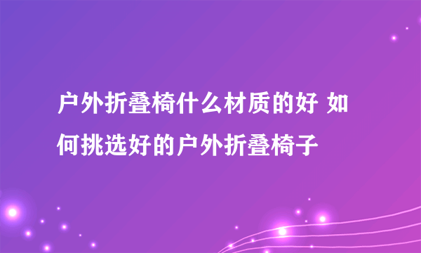 户外折叠椅什么材质的好 如何挑选好的户外折叠椅子