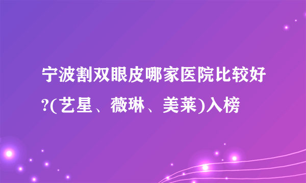 宁波割双眼皮哪家医院比较好?(艺星、薇琳、美莱)入榜