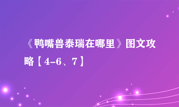 《鸭嘴兽泰瑞在哪里》图文攻略【4-6、7】