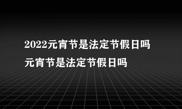 2022元宵节是法定节假日吗 元宵节是法定节假日吗