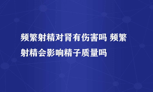 频繁射精对肾有伤害吗 频繁射精会影响精子质量吗