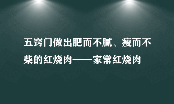 五窍门做出肥而不腻、瘦而不柴的红烧肉——家常红烧肉